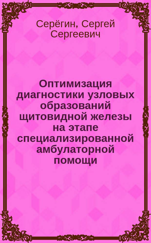 Оптимизация диагностики узловых образований щитовидной железы на этапе специализированной амбулаторной помощи : автореферат диссертации на соискание ученой степени кандидата медицинских наук : специальность 14.01.17 <Хирургия>