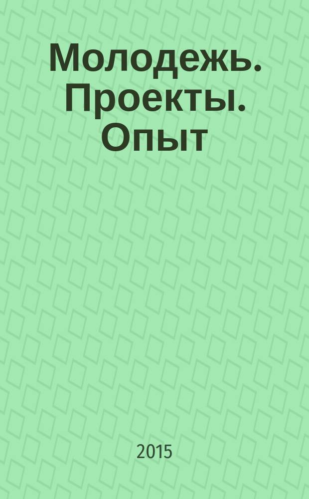 Молодежь. Проекты. Опыт : сборник материалов Всероссийской научно-практической конференции "Молодежная политика, воспитательная и патриотическая работа: практика XXI века", Московская область, 2015