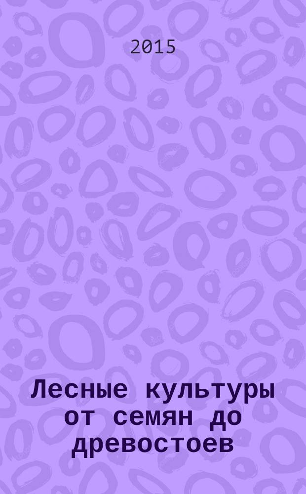 Лесные культуры от семян до древостоев : монография