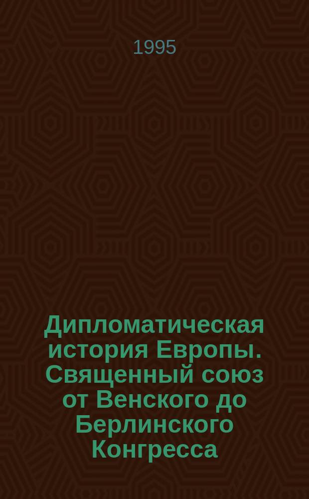 Дипломатическая история Европы. Священный союз от Венского до Берлинского Конгресса. 1814-1878. Т. 1