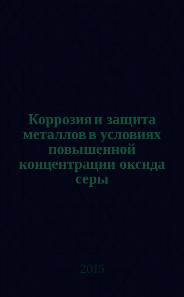 Коррозия и защита металлов в условиях повышенной концентрации оксида серы (IV) и продуктов его гидратации : монография