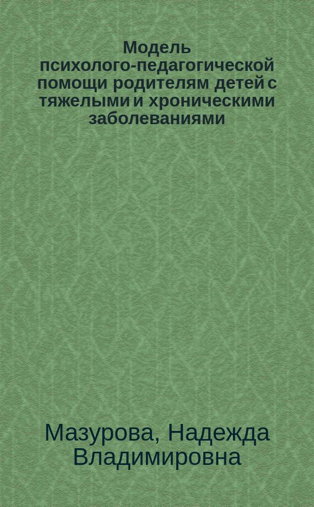 Модель психолого-педагогической помощи родителям детей с тяжелыми и хроническими заболеваниями : автореферат диссертации на соискание ученой степени доктора психологических наук : специальность 19.00.07 <Педагогическая психология>