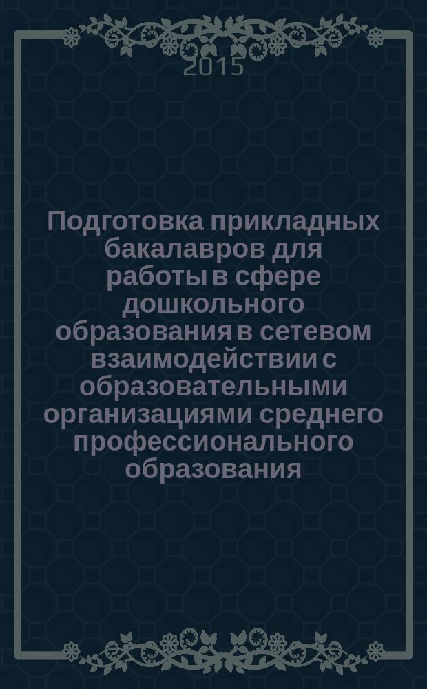 Подготовка прикладных бакалавров для работы в сфере дошкольного образования в сетевом взаимодействии с образовательными организациями среднего профессионального образования : методические рекомендации