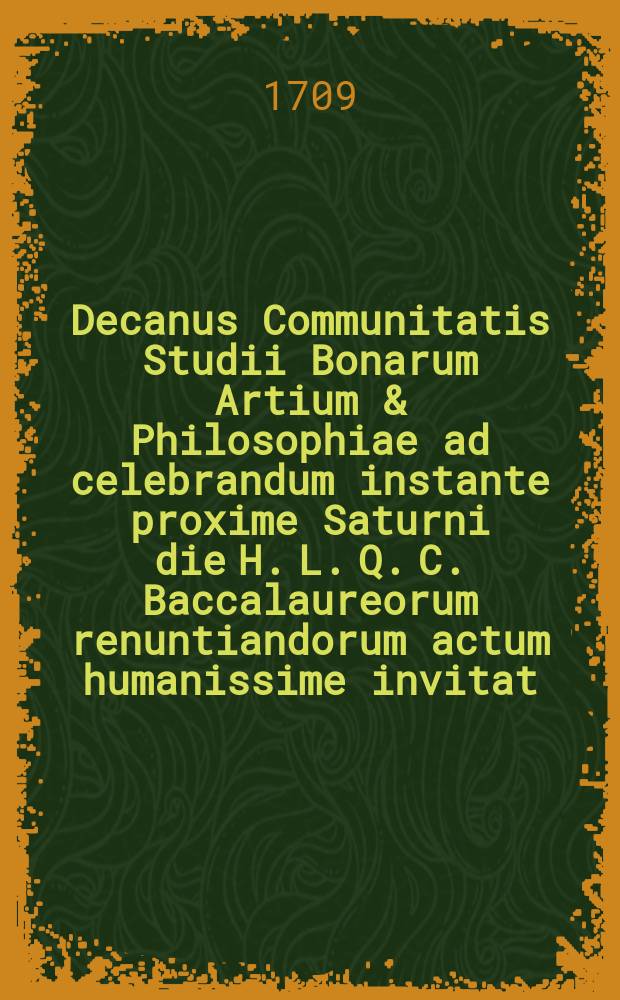 Decanus Communitatis Studii Bonarum Artium & Philosophiae ad celebrandum instante proxime Saturni die H. L. Q. C. Baccalaureorum renuntiandorum actum humanissime invitat