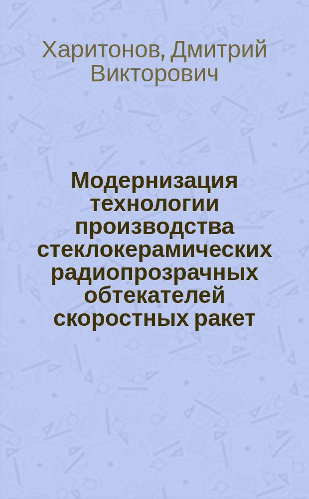 Модернизация технологии производства стеклокерамических радиопрозрачных обтекателей скоростных ракет : автореферат диссертации на соискание ученой степени доктора технических наук : специальность 05.17.11 <Технология силикатных и тугоплавких неметаллических материалов>