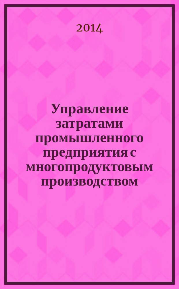 Управление затратами промышленного предприятия с многопродуктовым производством : автореферат диссертации на соискание ученой степени доктора экономических наук : специальность 08.00.05 <Экономика и управление народным хозяйством по отраслям и сферам деятельности>