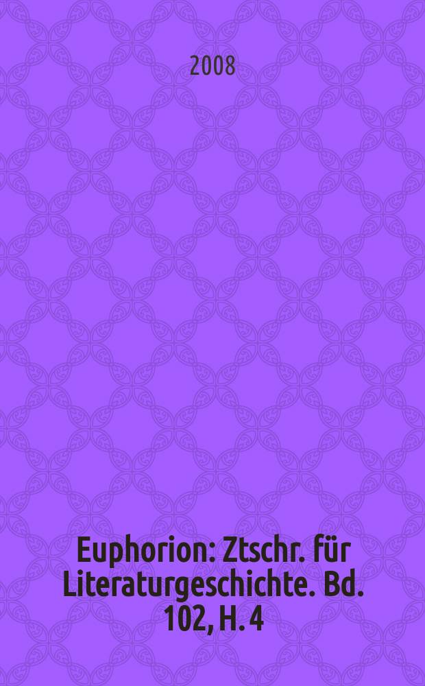 Euphorion : Ztschr. für Literaturgeschichte. Bd. 102, H. 4