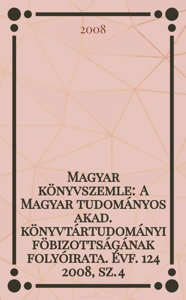 Magyar könyvszemle : A Magyar tudományos akad. könyvtártudományi föbizottságának folyóirata. Évf. 124 2008, sz. 4