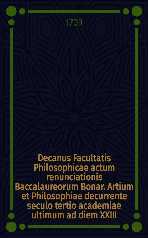 Decanus Facultatis Philosophicae actum renunciationis Baccalaureorum Bonar. Artium et Philosophiae decurrente seculo tertio academiae ultimum ad diem XXIII. Novembris MDCCIX. publicis ritibus celebrandum intimat