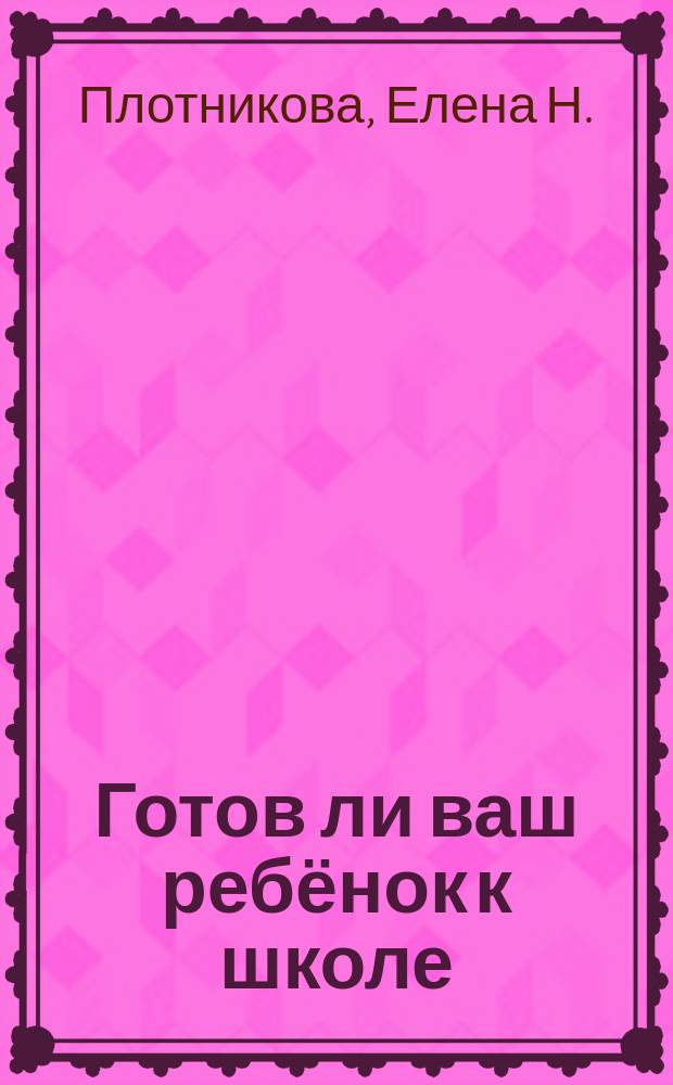 Готов ли ваш ребёнок к школе : тесты : память, восприятие, внимание, мышление. фантазия : 5+ : для занятий взрослых с детьми (текст читают взрослые) : для дошкольного возраста : 0+