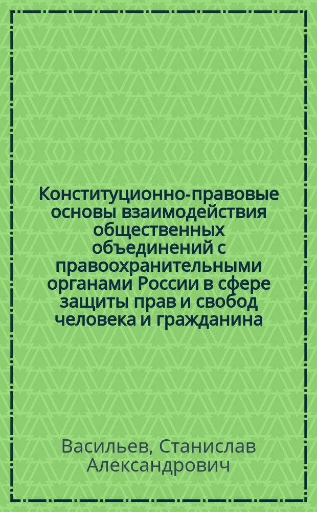 Конституционно-правовые основы взаимодействия общественных объединений с правоохранительными органами России в сфере защиты прав и свобод человека и гражданина : монография