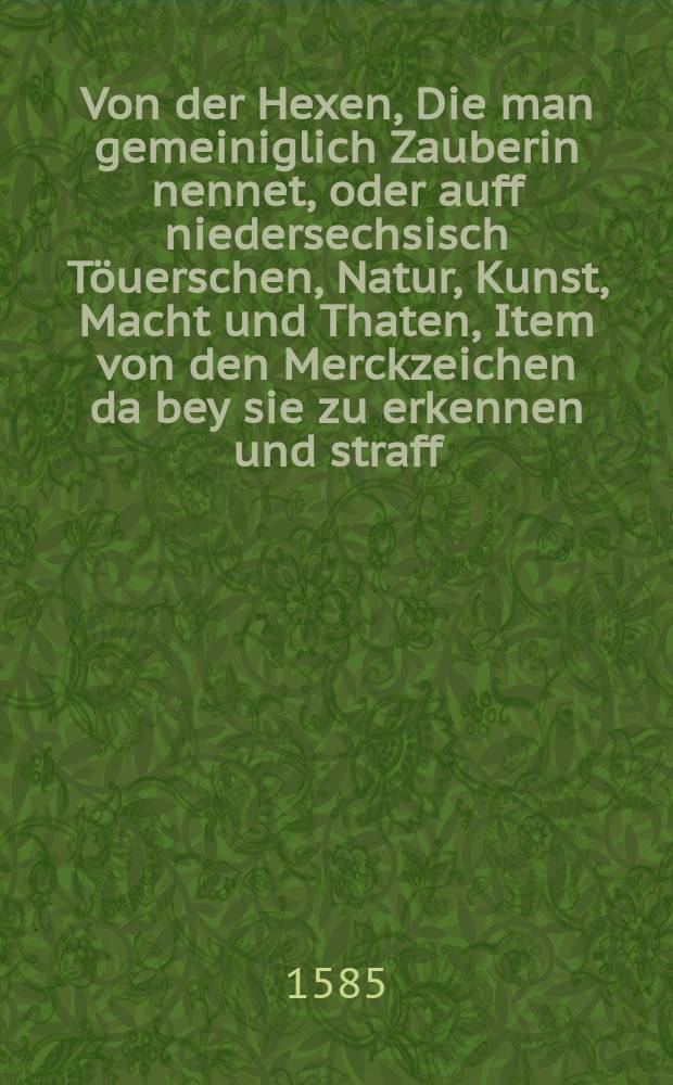 [Von der Hexen, Die man gemeiniglich Zauberin nennet, oder auff niedersechsisch Töuerschen, Natur, Kunst, Macht und Thaten, Item von den Merckzeichen da bey sie zu erkennen und straff, damit sie zu züchtigen.