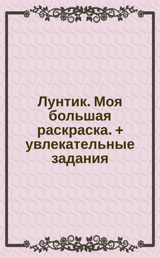 Лунтик. Моя большая раскраска. + увлекательные задания : для детей младшего школьного возраста : 0+