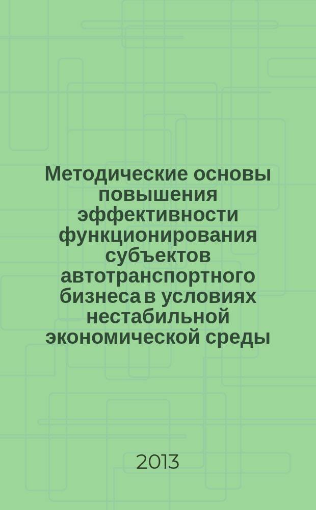 Методические основы повышения эффективности функционирования субъектов автотранспортного бизнеса в условиях нестабильной экономической среды : монография