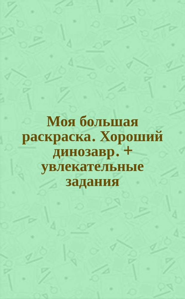 Моя большая раскраска. Хороший динозавр. + увлекательные задания : для детей младшего школьного возраста : 0+