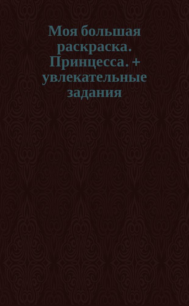 Моя большая раскраска. Принцесса. + увлекательные задания : для детей младшего школьного возраста : 0+