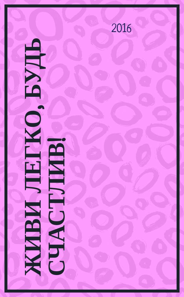 Живи легко, будь счастлив! : книга, которая приносит счастье