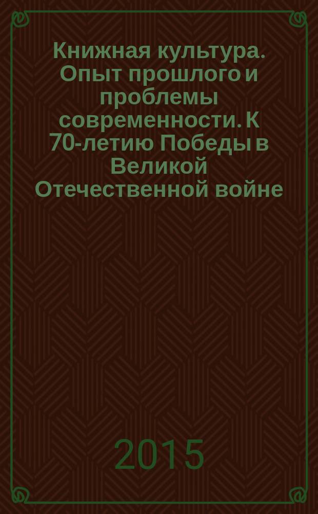 Книжная культура. Опыт прошлого и проблемы современности. К 70-летию Победы в Великой Отечественной войне : материалы VI международной научной конференции, Москва, 25-26 ноября 2015 г. в 2 ч. Ч. 1
