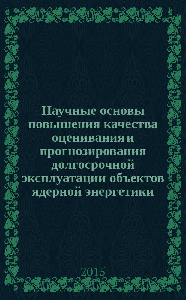 Научные основы повышения качества оценивания и прогнозирования долгосрочной эксплуатации объектов ядерной энергетики