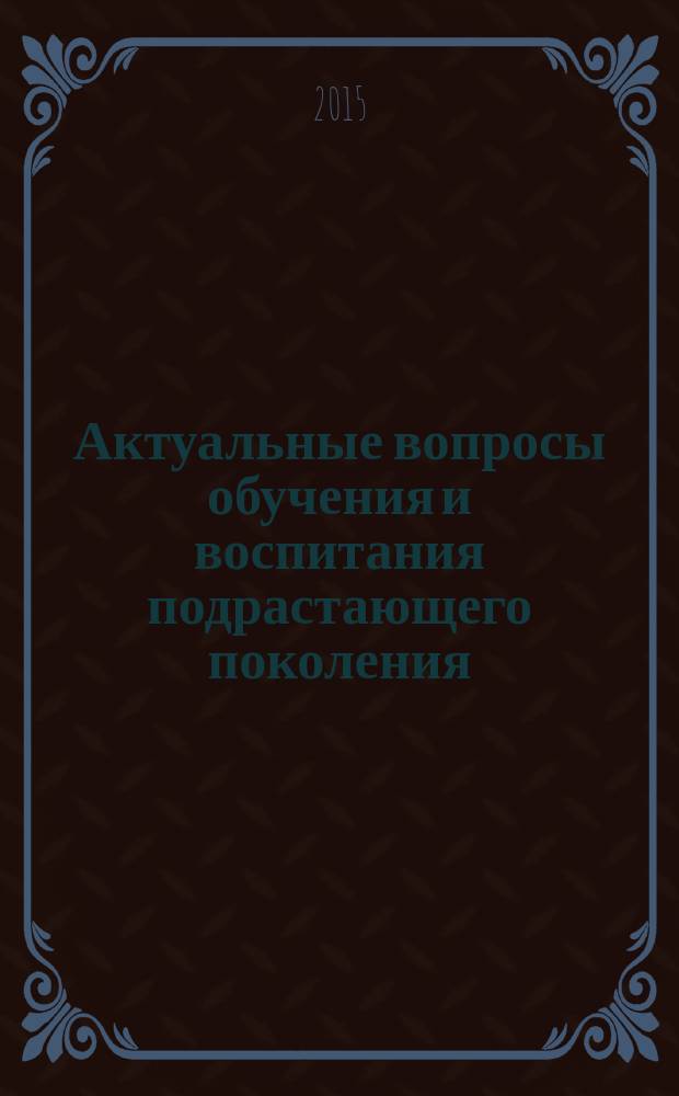 Актуальные вопросы обучения и воспитания подрастающего поколения : материалы IV Международной научно-практической конференции (30 октября 2015 г.) : сборник научных трудов