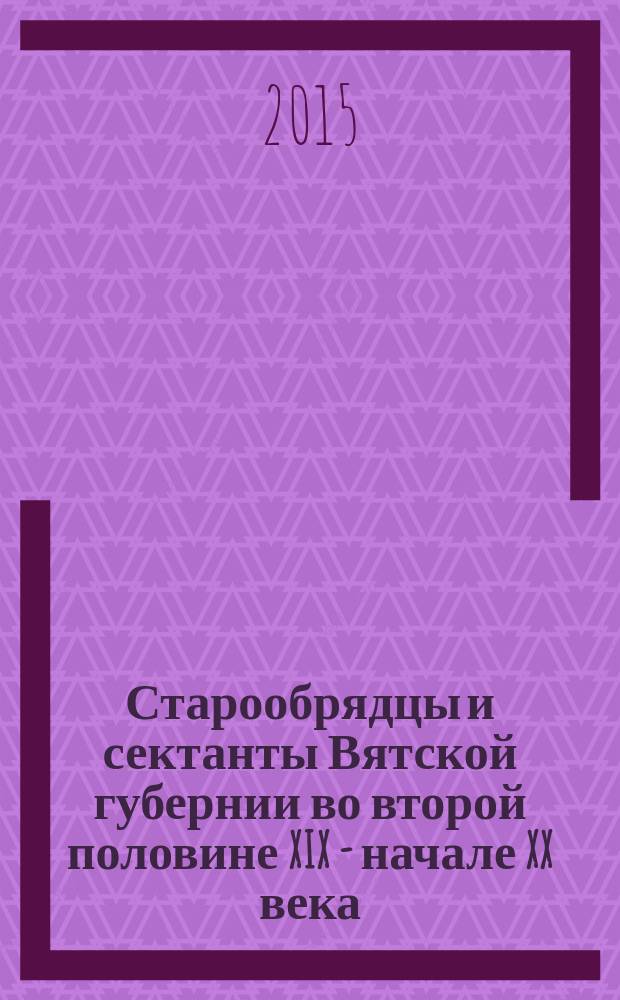 Старообрядцы и сектанты Вятской губернии во второй половине XIX - начале XX века: взаимоотношения с региональными властями и Православной церковью : научные исследования в рамках конкурса РГНФ "Центральная Россия: прошлое, настоящее, будущее"