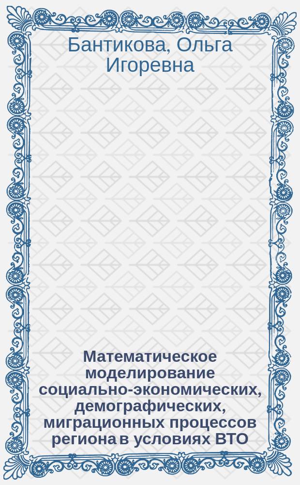 Математическое моделирование социально-экономических, демографических, миграционных процессов региона в условиях ВТО : учебное пособие для студентов, обучающихся по программам высшего профессионального образования по направлениям подготовки 01.03.04 (231300.62) - Прикладная математика, 38.04.01 (080100.68) - Экономика, 38.03.05 (080500.62) - Бизнес-информатика
