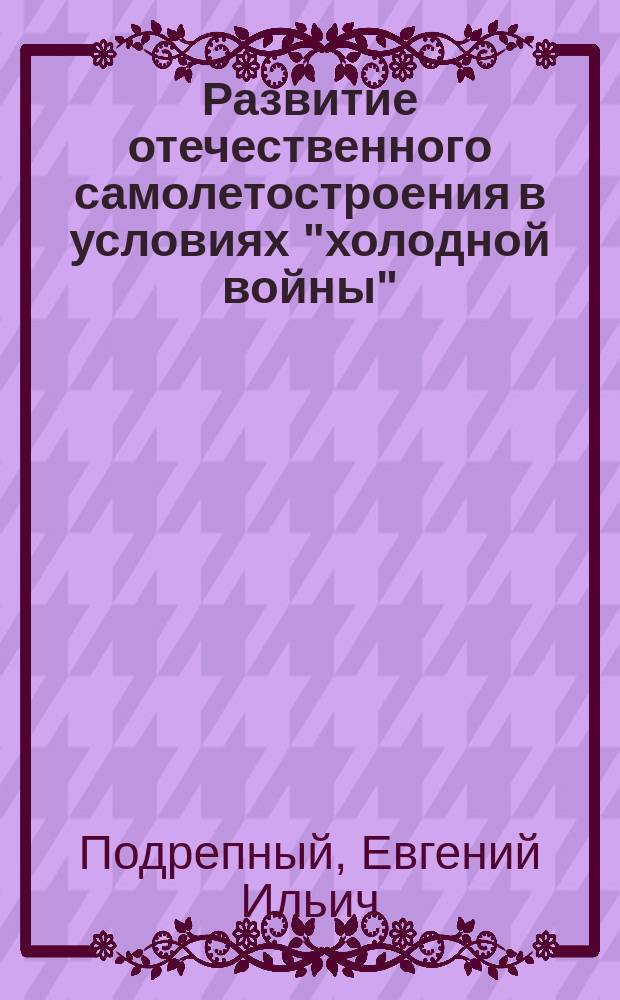 Развитие отечественного самолетостроения в условиях "холодной войны" (1946-1959 гг.) ( На материалах серийных заводов Европейской части СССР ) : автореферат диссертации на соискание ученой степени доктора исторических наук : специальность 07.00.02 <Отечественная история>