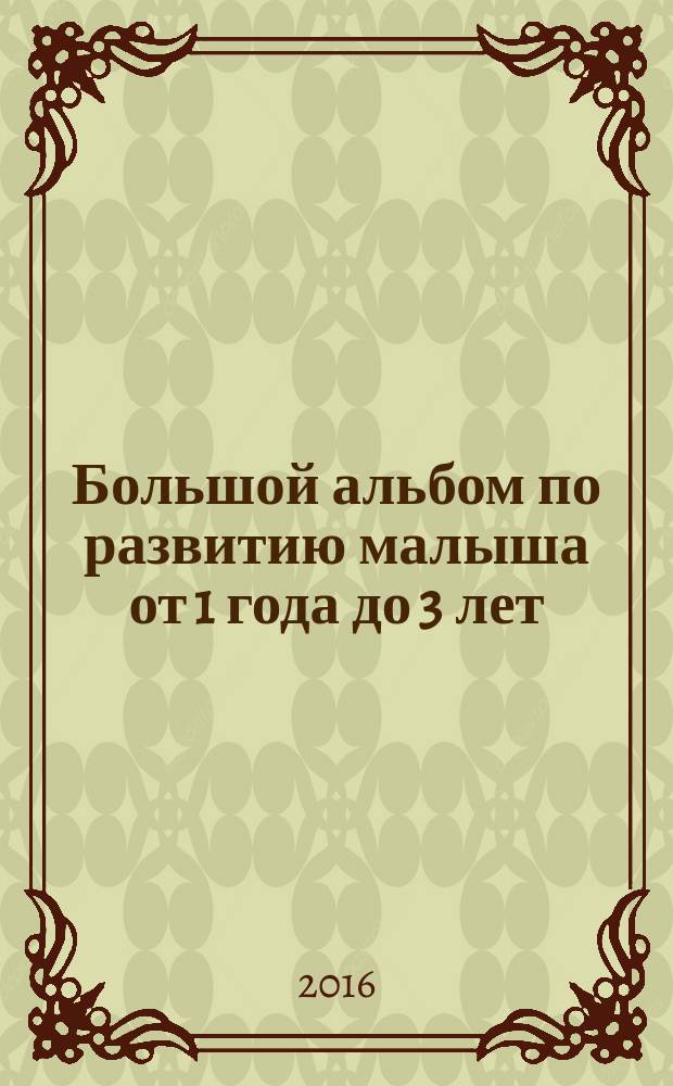 Большой альбом по развитию малыша от 1 года до 3 лет : для детей до 3 лет
