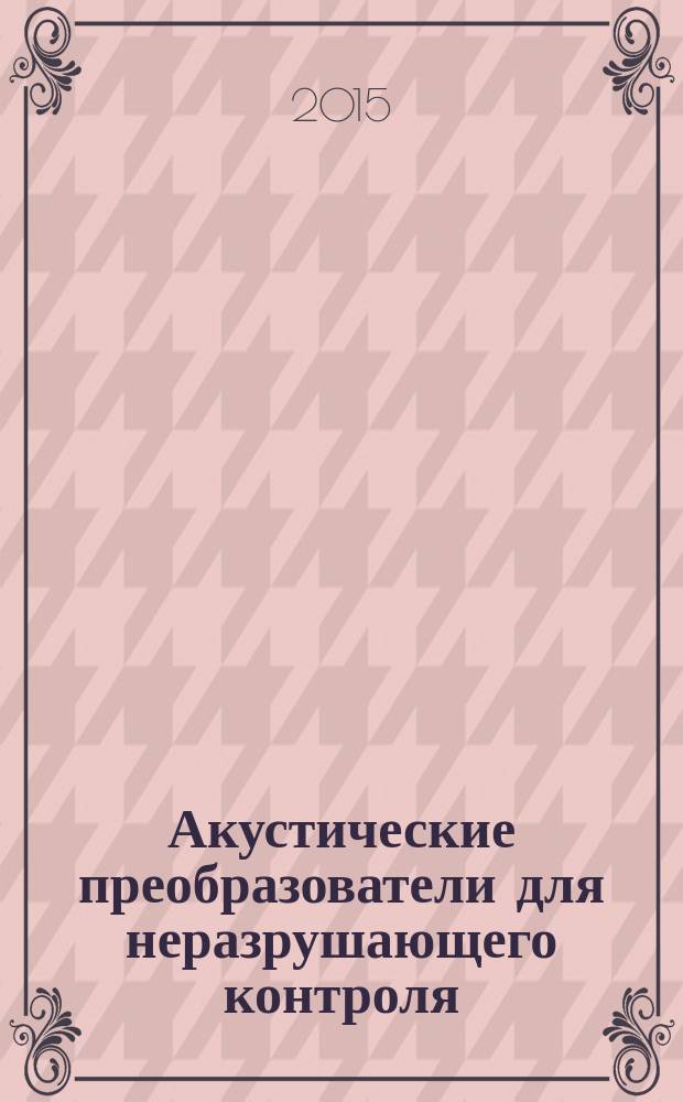 Акустические преобразователи для неразрушающего контроля : учебное пособие : для студентов, обучающихся по направлению 200100.68 "Приборостроение" в рамках магистерской программы 200141.68 "Приборы и методы контроля качества и диагностики"