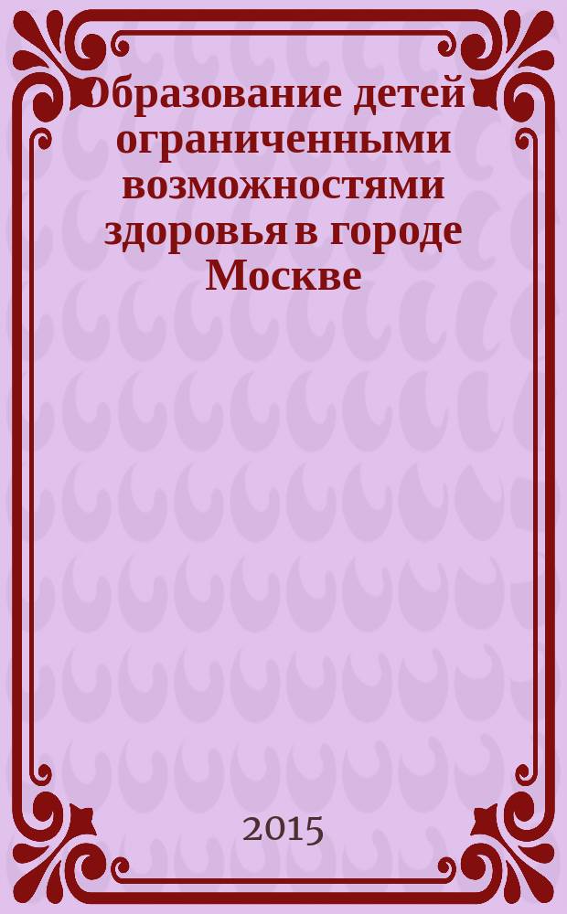 Образование детей с ограниченными возможностями здоровья в городе Москве : сборник нормативных правовых документов для руководящих и педагогических работников общеобразовательных организаций