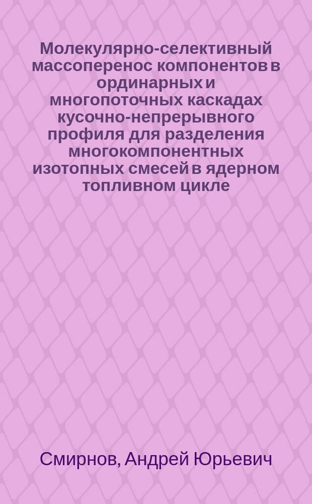 Молекулярно-селективный массоперенос компонентов в ординарных и многопоточных каскадах кусочно-непрерывного профиля для разделения многокомпонентных изотопных смесей в ядерном топливном цикле : автореферат диссертации на соискание ученой степени кандидата физико-математических наук : специальность 01.04.14 <Теплофизика и теоретическая теплотехника>