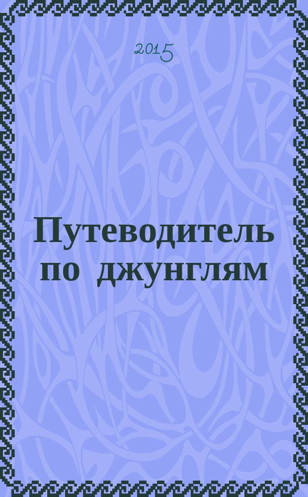 Путеводитель по джунглям : смешной учебник по серьёзным вопросам : юношам и взрослым, которым приходится жить в XXI веке и находить ответы его вызовам : сборник сказок и баек
