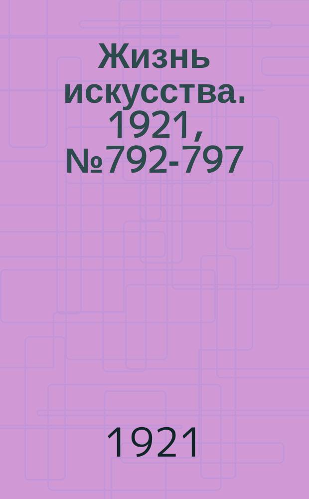 Жизнь искусства. 1921, №792-797 (2 -7 авг.)