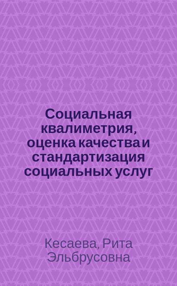 Социальная квалиметрия, оценка качества и стандартизация социальных услуг : учебно-методическое пособие по направлению подготовки 040400 - Социальная работа