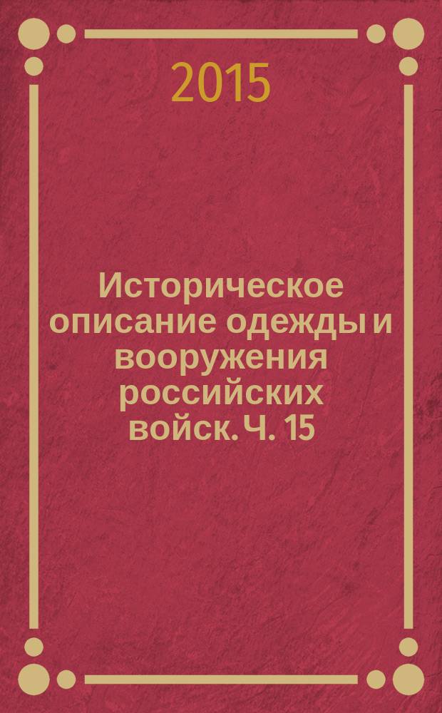 Историческое описание одежды и вооружения российских войск. Ч. 15 : [Перемены в одежде и вооружении в карабинерных, егерских, кирасирских, драгунских, конно-егерских полках и в стрелковых батальонах с 20 ноября 1825 по 18 февраля 1855 года]