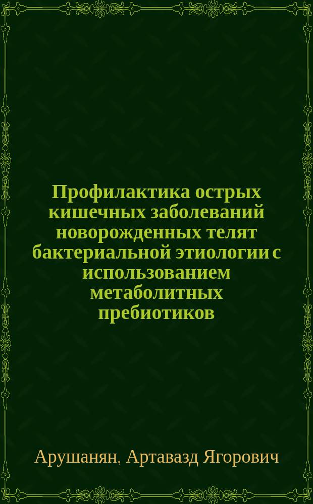 Профилактика острых кишечных заболеваний новорожденных телят бактериальной этиологии с использованием метаболитных пребиотиков : автореферат диссертации на соискание ученой степени кандидата ветеринарных наук : специальность 06.02.02 <Ветеринарная микробиология, вирусология, эпизоотология, микология с микотоксикологией и иммунология>