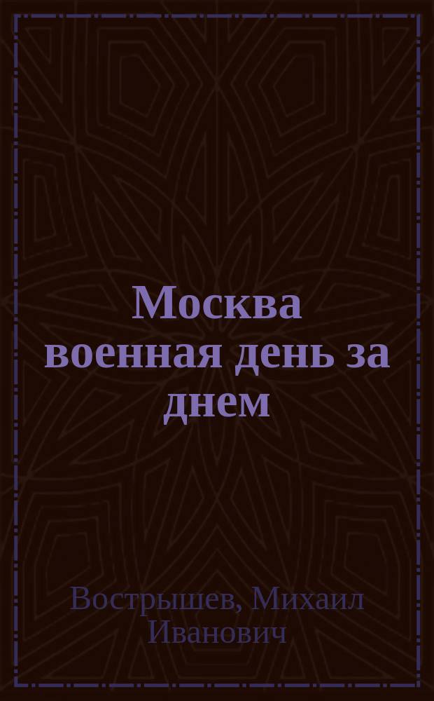 Москва военная день за днем : дневники жизни и смерти, 22.06.1941 - 09.05.1945