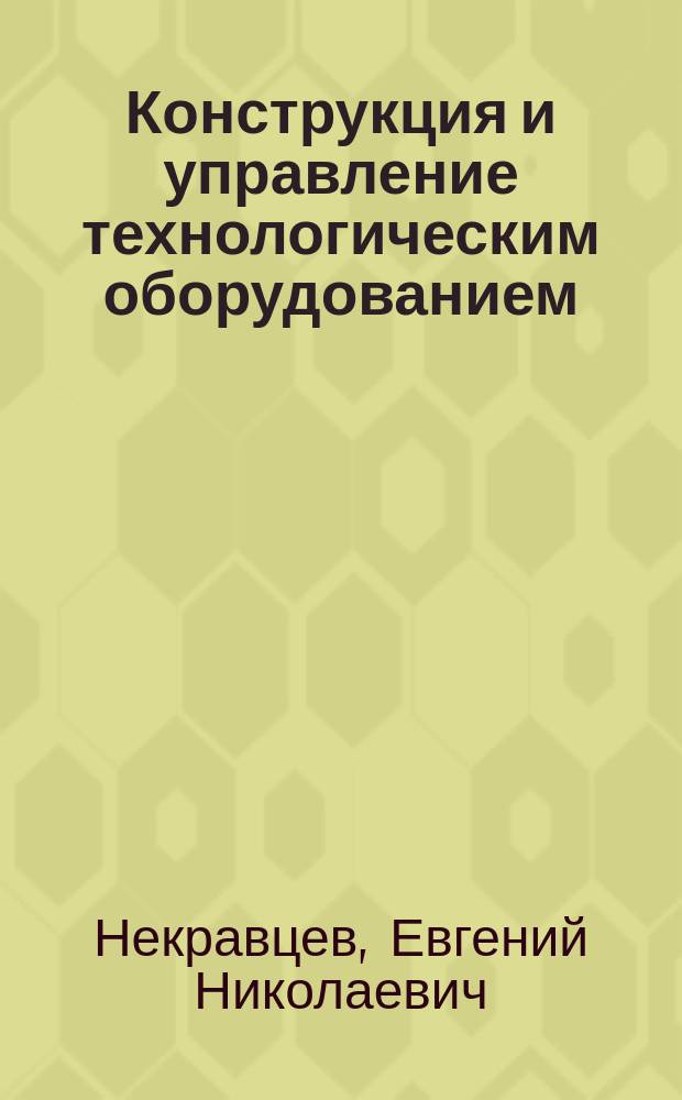 Конструкция и управление технологическим оборудованием : учебное пособие : по специальности 160100.65 "Самолето- и вертолетостроение", дисциплине "Конструкция и управление технологическим оборудованием"