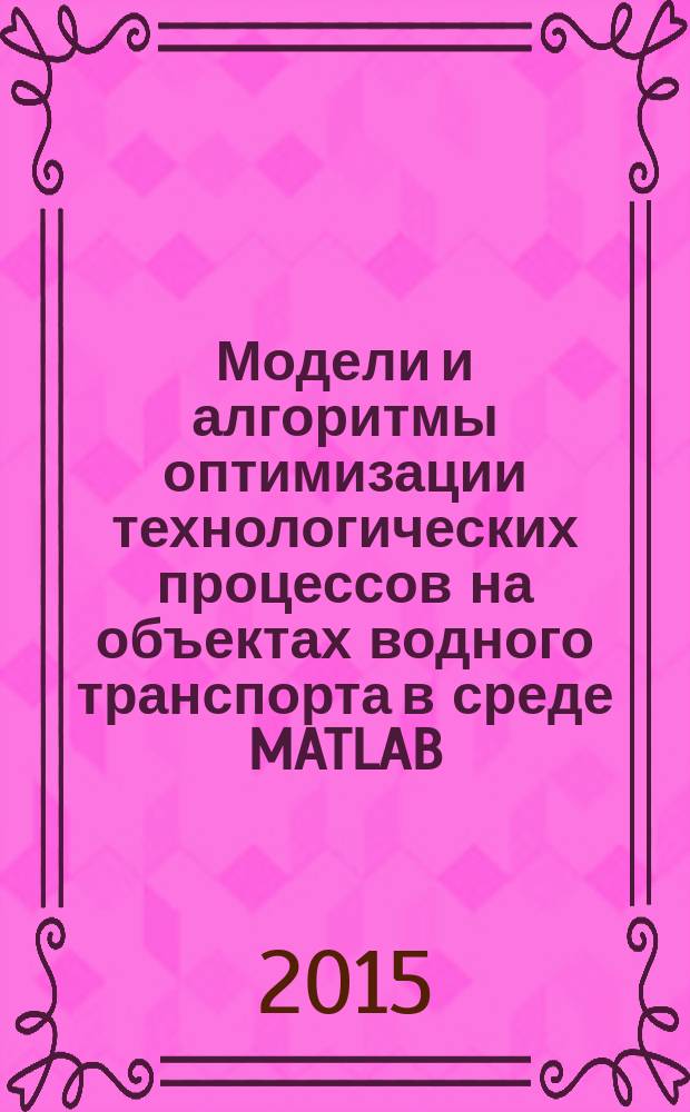 Модели и алгоритмы оптимизации технологических процессов на объектах водного транспорта в среде MATLAB : монография