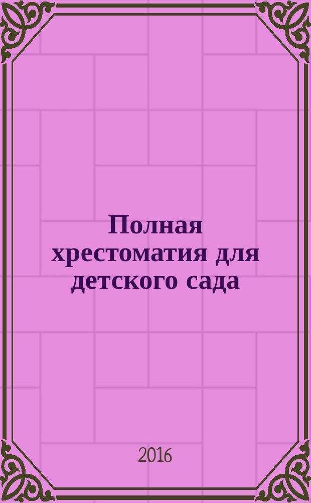 Полная хрестоматия для детского сада : произведения устного народного творчества, стихотворения, рассказы и сказки русских классиков, а также современных поэтов и писателей : для дошкольного возраста
