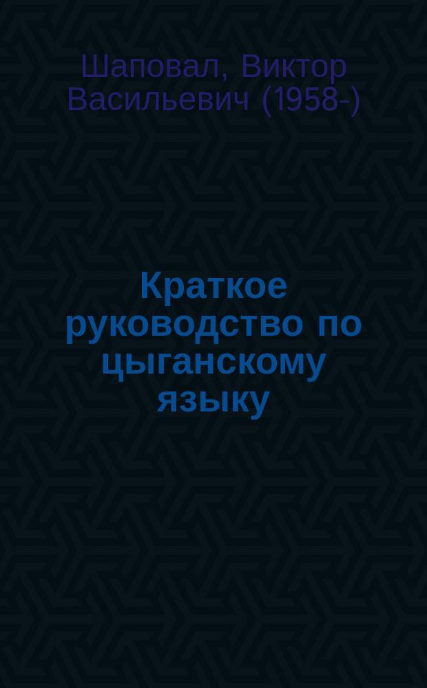 Краткое руководство по цыганскому языку : (кэлдэрарский диалект) : учебное пособие