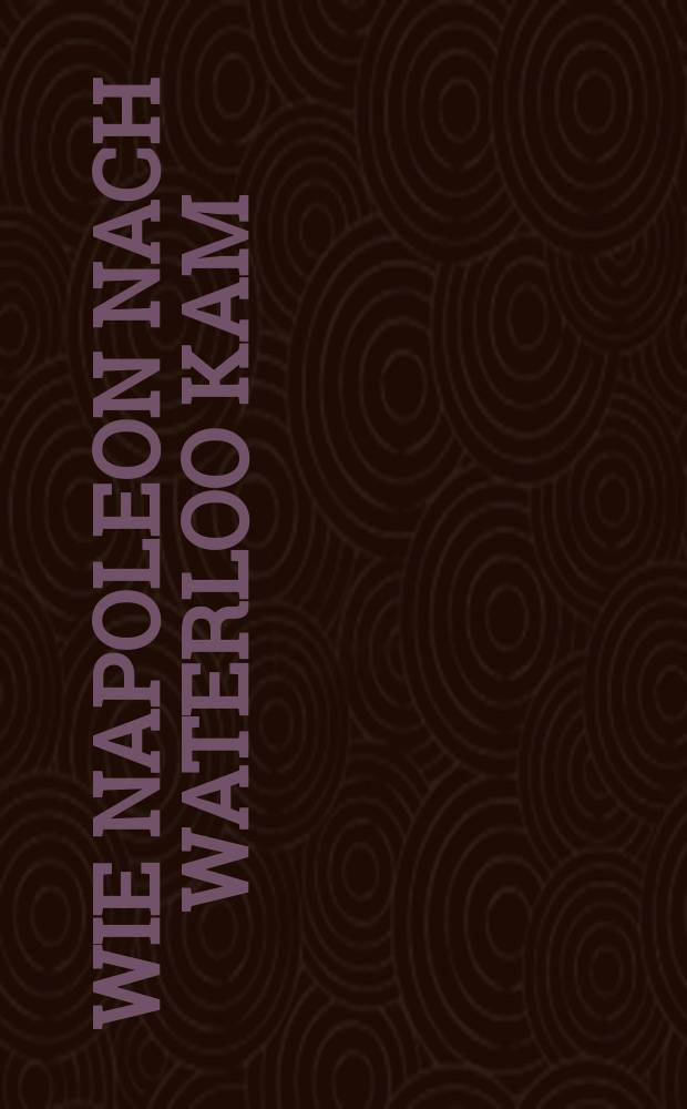 Wie Napoleon nach Waterloo kam : eine kleine Geschichte der Befreiungskriege, 1813 bis 1815 = Как Наполеон пришел к Ватерлоо: краткая история освободительной войны, 1813-1815
