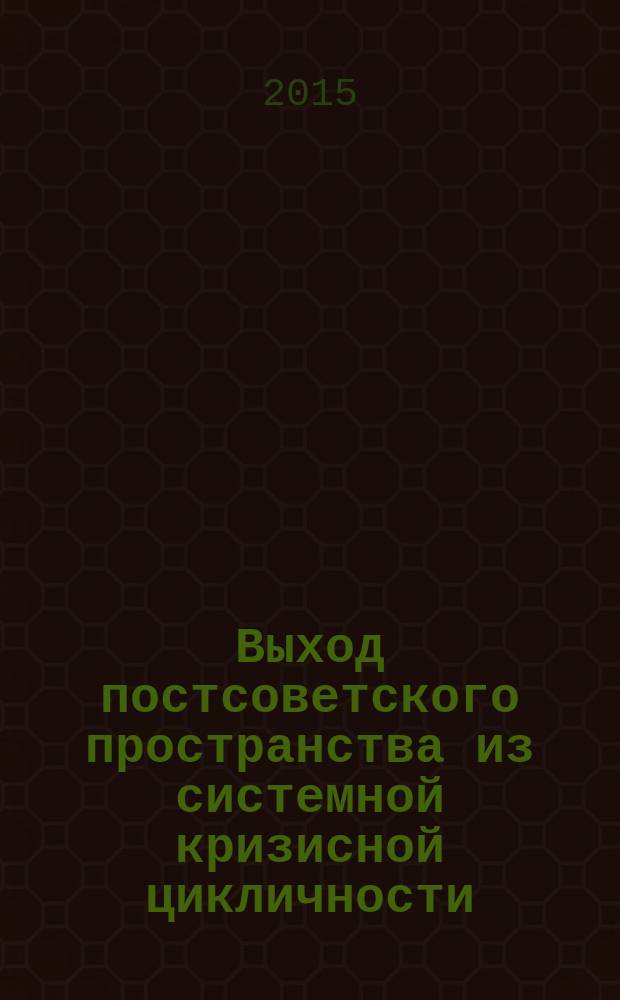 Выход постсоветского пространства из системной кризисной цикличности: формирование эволюционной модели экономического развития и расширения ЕАЭС : материалы международной научно-практической конференции, (Москва, 25-26 июня 2015 г.)