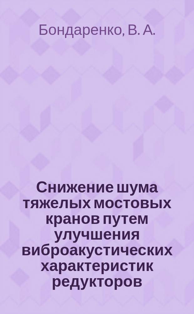 Снижение шума тяжелых мостовых кранов путем улучшения виброакустических характеристик редукторов : (теория и практика)