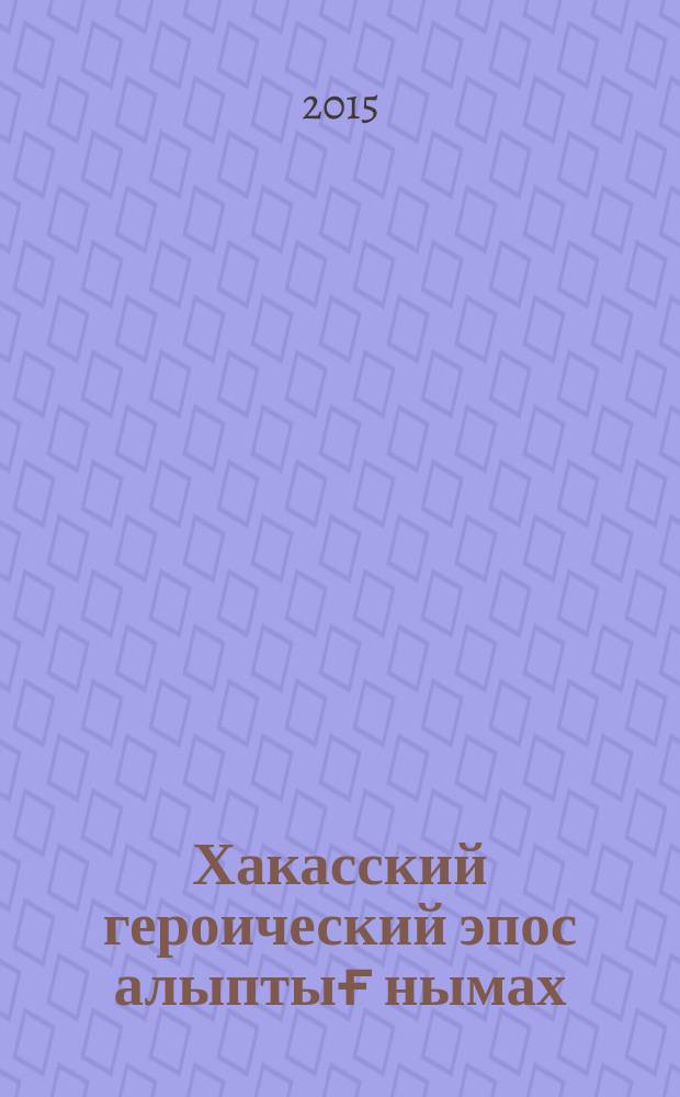 Хакасский героический эпос алыптығ нымах: поиски исторических реалий и периодизация : (избранные труды)