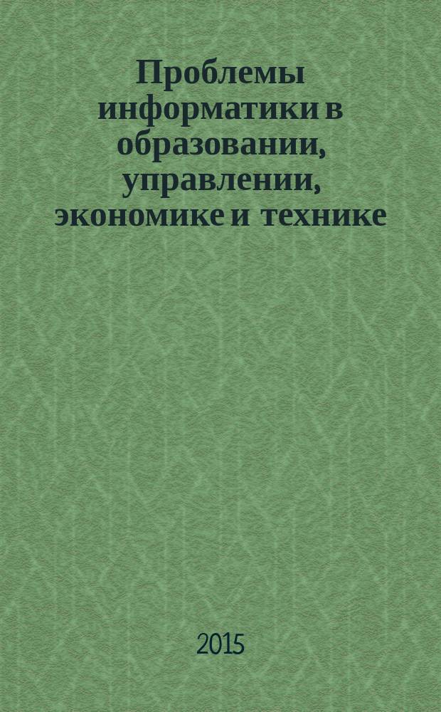 Проблемы информатики в образовании, управлении, экономике и технике = Problems of informatics in education, management, economics and technics = eng : XV международная научно-техническая конференция, 12-13 ноября 2015 г. : сборник статей