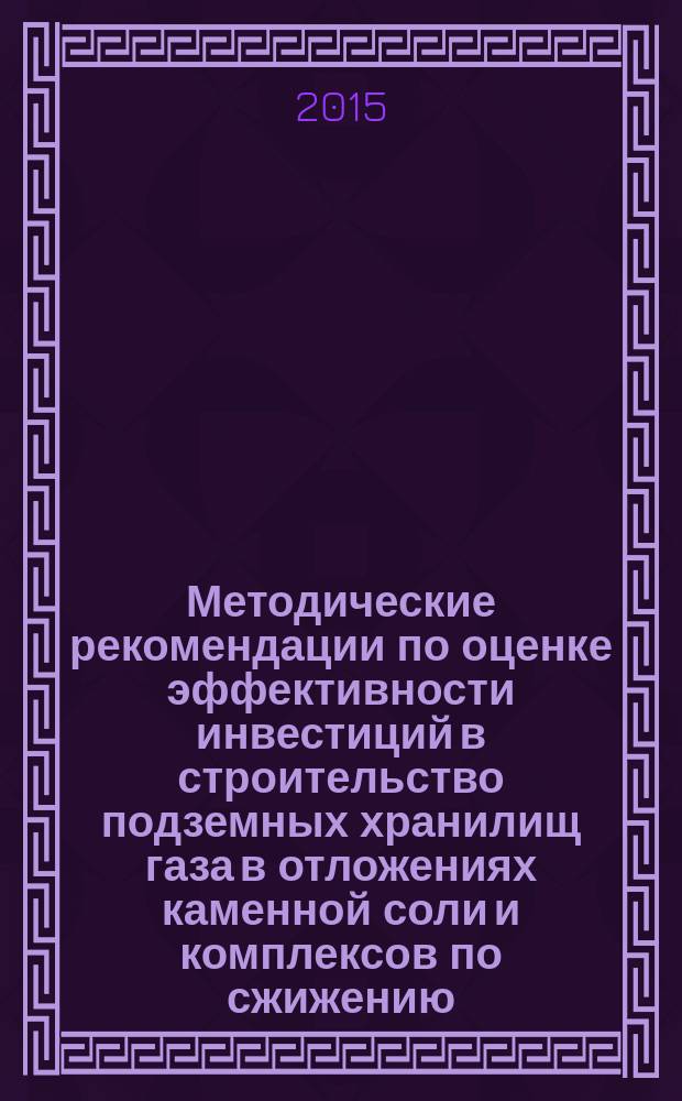 Методические рекомендации по оценке эффективности инвестиций в строительство подземных хранилищ газа в отложениях каменной соли и комплексов по сжижению, хранению и регазификации природного газа с пиковым режимом эксплуатации : Р Газпром 2-2.1-793-2014