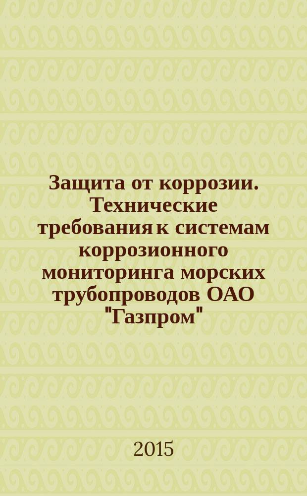 Защита от коррозии. Технические требования к системам коррозионного мониторинга морских трубопроводов ОАО "Газпром" : Р Газпром 9.4-027-2014