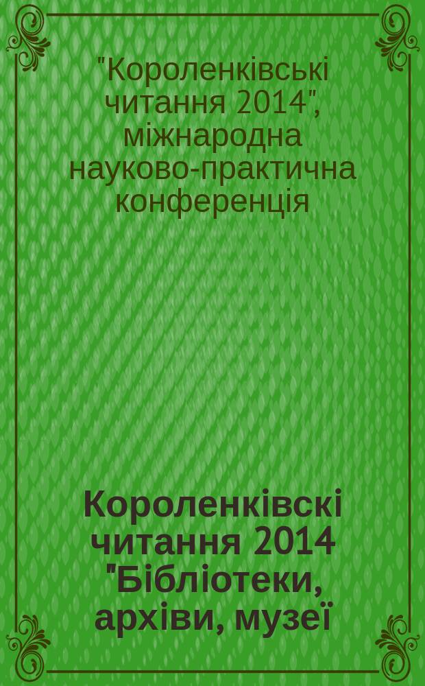 Короленкiвскi читання 2014 "Бiблiотеки, архiви, музе&iuml;: формування цифрового регioнального простору" : матерiали XVII мiжнародно&iuml; науково-практично&iuml; конференці&iuml; (м. Харкiв, 8 жовтня 2014 р.)