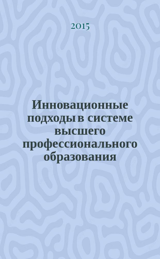 Инновационные подходы в системе высшего профессионального образования : материалы итоговой научно-практической конференции преподавателей и аспирантов, г. Казань, 1 декабря 2015 г